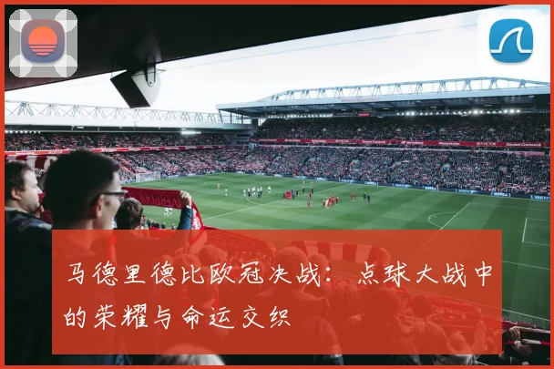 马德里德比欧冠决战：点球大战中的荣耀与命运交织