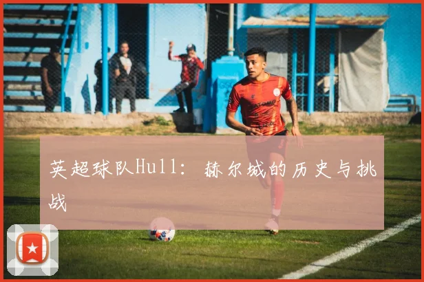 英超球队Hull：赫尔城的历史与挑战