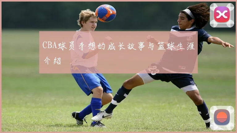 CBA球员李想的成长故事与篮球生涯介绍