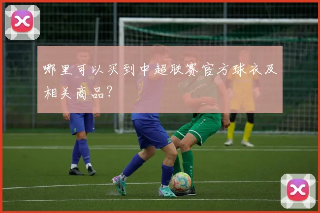 哪里可以买到中超联赛官方球衣及相关商品?