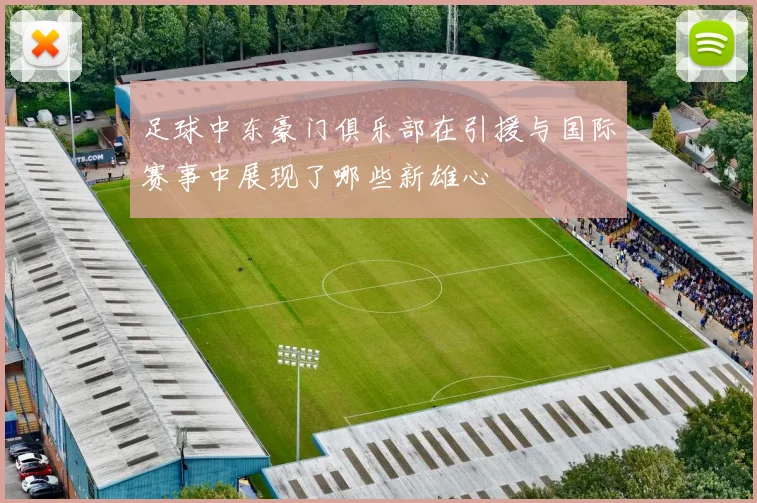 足球中东豪门俱乐部在引援与国际赛事中展现了哪些新雄心