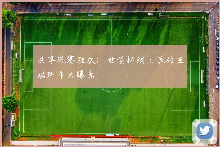 共享观赛狂欢:世俱杯线上派对互动环节大曝光