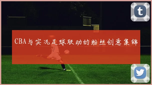 CBA与实况足球联动的粉丝创意集锦