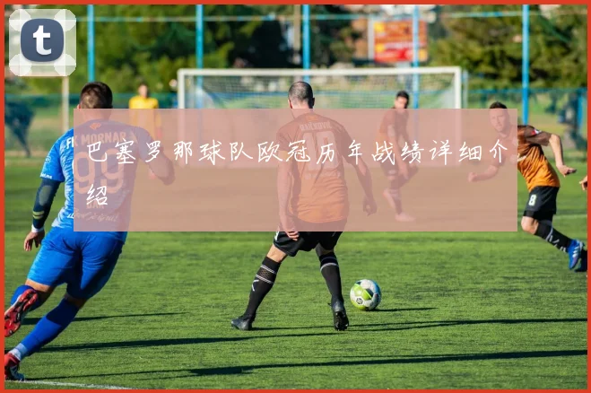 巴塞罗那球队欧冠历年战绩详细介绍