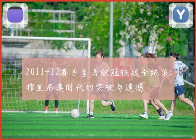 2011-12赛季皇马欧冠征战全纪录：穆里尼奥时代的突破与遗憾