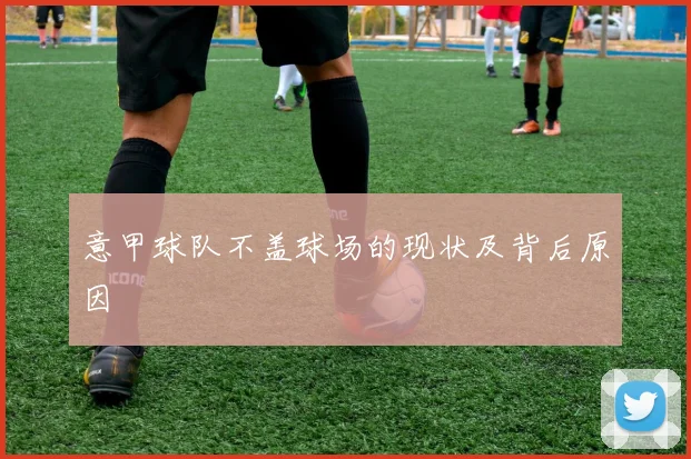 意甲球队不盖球场的现状及背后原因