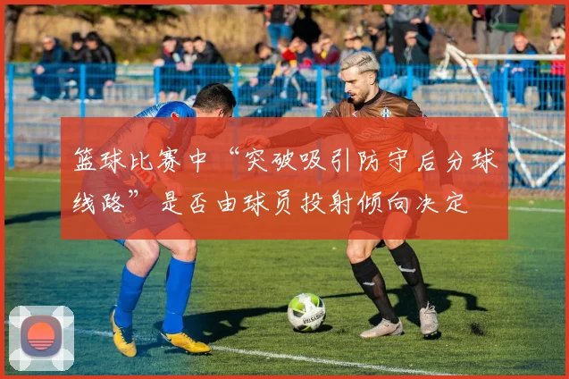 篮球比赛中“突破吸引防守后分球线路”是否由球员投射倾向决定