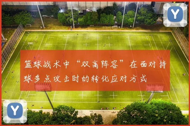 篮球战术中“双高阵容”在面对持球多点攻击时的转化应对方式