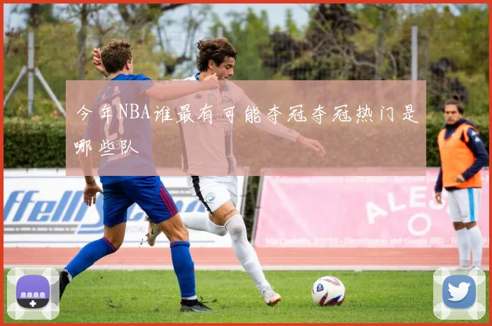 今年NBA谁最有可能夺冠夺冠热门是哪些队