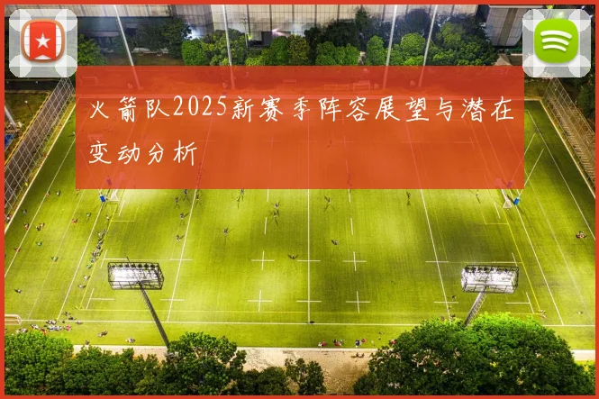 火箭队2025新赛季阵容展望与潜在变动分析