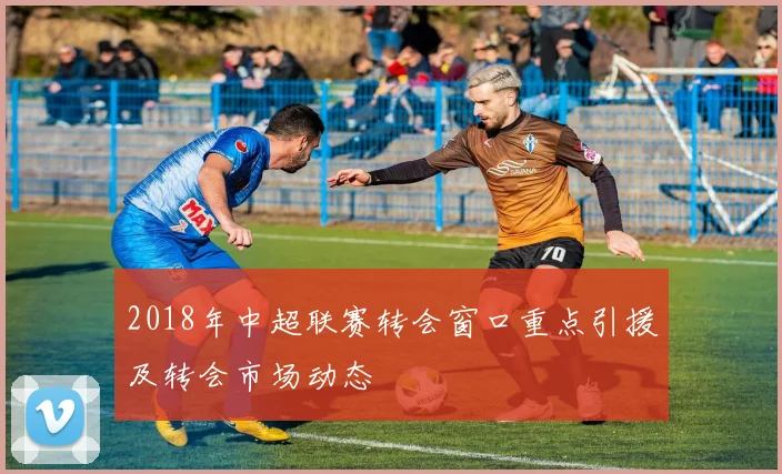 2018年中超联赛转会窗口重点引援及转会市场动态