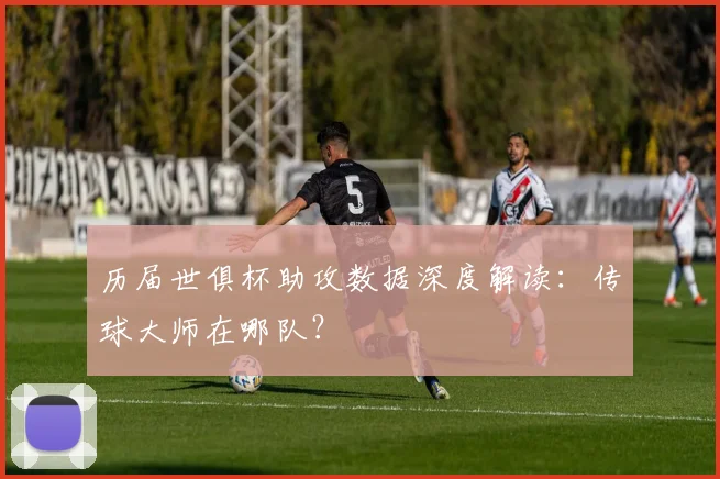 历届世俱杯助攻数据深度解读：传球大师在哪队？