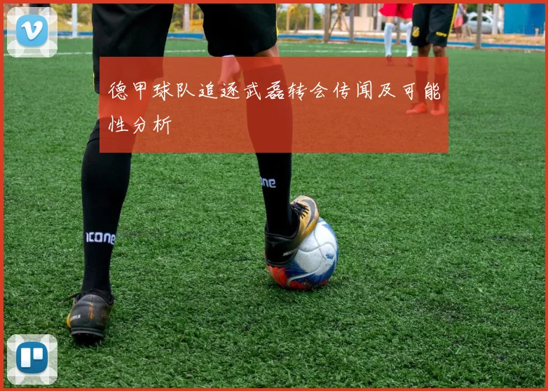 德甲球队追逐武磊转会传闻及可能性分析