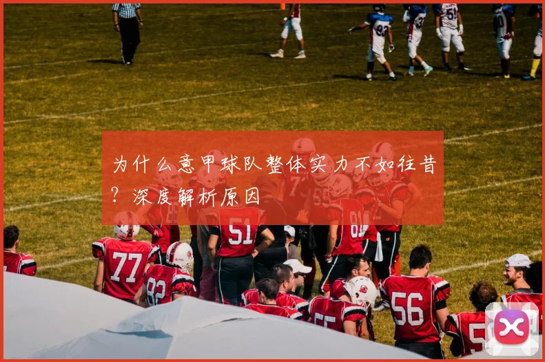 为什么意甲球队整体实力不如往昔?深度解析原因