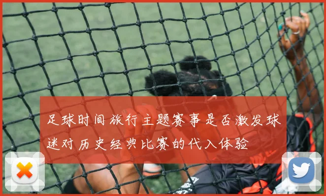 足球时间旅行主题赛事是否激发球迷对历史经典比赛的代入体验