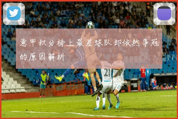 意甲积分榜上最差球队却依然争冠的原因解析