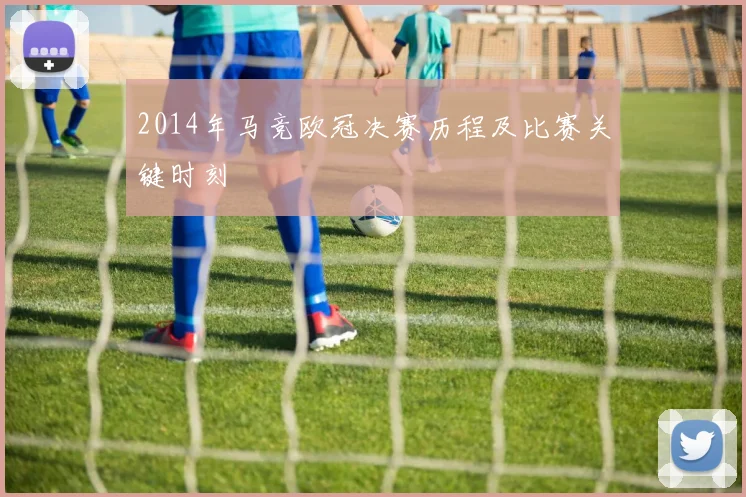 2014年马竞欧冠决赛历程及比赛关键时刻