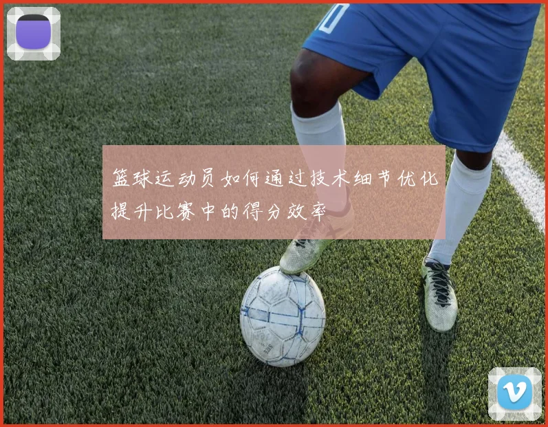 篮球运动员如何通过技术细节优化提升比赛中的得分效率